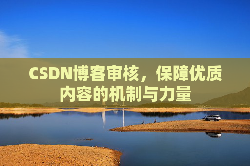 CSDN博客审核，保障优质内容的机制与力量
